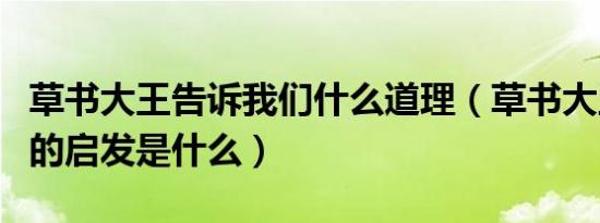草书大王告诉我们什么道理（草书大王对我们的启发是什么）