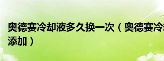 奥德赛冷却液多久换一次（奥德赛冷却液多久添加）