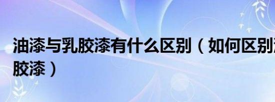 油漆与乳胶漆有什么区别（如何区别油漆与乳胶漆）