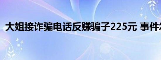 大姐接诈骗电话反赚骗子225元 事件怎样的