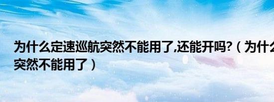 为什么定速巡航突然不能用了,还能开吗?（为什么定速巡航突然不能用了）