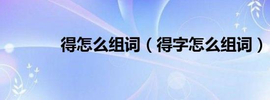 得怎么组词（得字怎么组词）