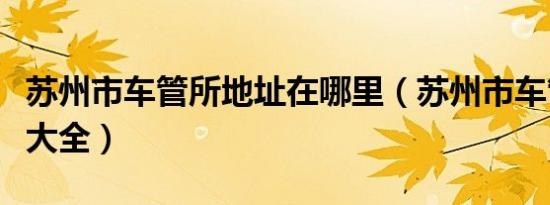 苏州市车管所地址在哪里（苏州市车管所地址大全）