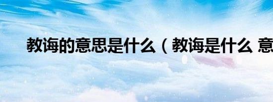 教诲的意思是什么（教诲是什么 意思）