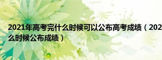 2021年高考完什么时候可以公布高考成绩（2021年高考什么时候公布成绩）
