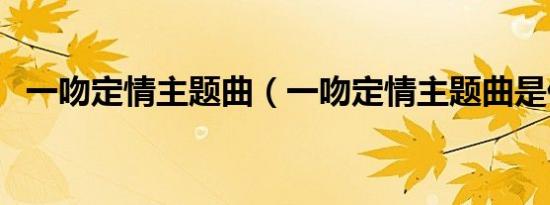 一吻定情主题曲（一吻定情主题曲是什么）