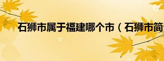石狮市属于福建哪个市（石狮市简介）
