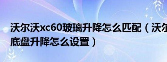沃尔沃xc60玻璃升降怎么匹配（沃尔沃xc60底盘升降怎么设置）