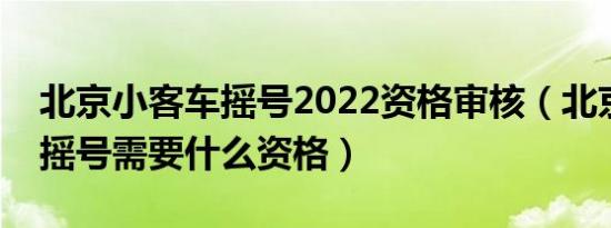 北京小客车摇号2022资格审核（北京小汽车摇号需要什么资格）