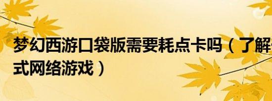梦幻西游口袋版需要耗点卡吗（了解一款便携式网络游戏）