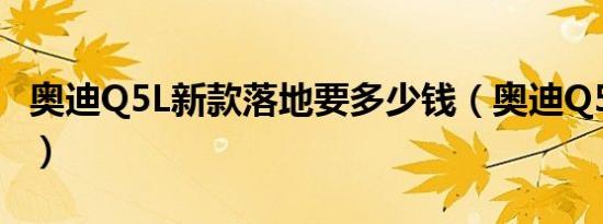 奥迪Q5L新款落地要多少钱（奥迪Q5L购车价）