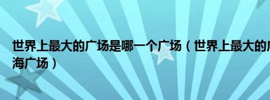 世界上最大的广场是哪一个广场（世界上最大的广场大连星海广场）