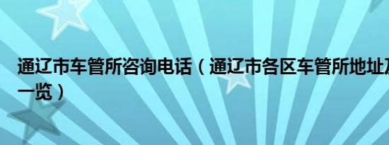 通辽市车管所咨询电话（通辽市各区车管所地址及联系电话一览）