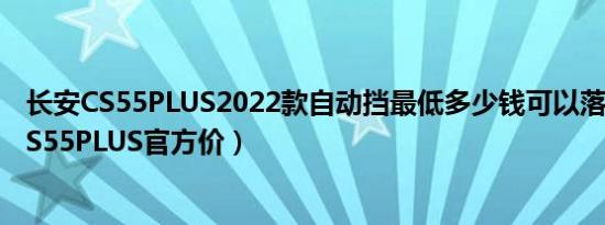长安CS55PLUS2022款自动挡最低多少钱可以落地（长安CS55PLUS官方价）