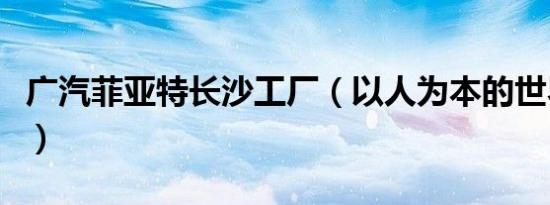 广汽菲亚特长沙工厂（以人为本的世界级工厂）