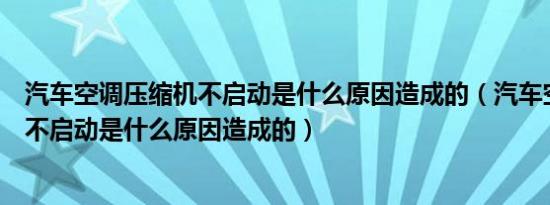 汽车空调压缩机不启动是什么原因造成的（汽车空调压缩机不启动是什么原因造成的）
