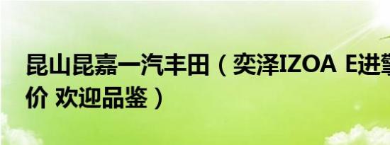 昆山昆嘉一汽丰田（奕泽IZOA E进擎最新报价 欢迎品鉴）