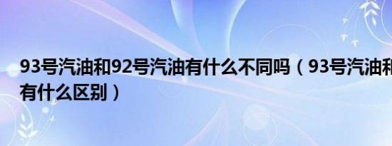 93号汽油和92号汽油有什么不同吗（93号汽油和92号汽油有什么区别）