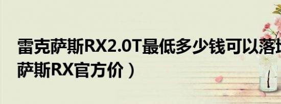 雷克萨斯RX2.0T最低多少钱可以落地（雷克萨斯RX官方价）