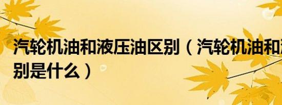 汽轮机油和液压油区别（汽轮机油和液压油区别是什么）