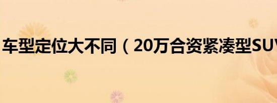 车型定位大不同（20万合资紧凑型SUV推荐）