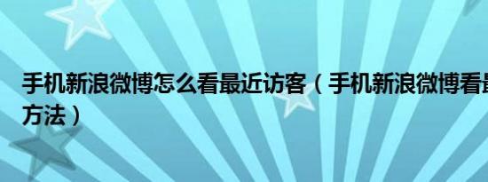 手机新浪微博怎么看最近访客（手机新浪微博看最近访客的方法）