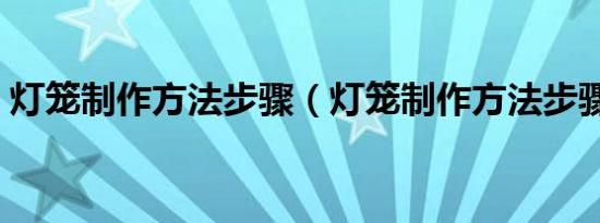 灯笼制作方法步骤（灯笼制作方法步骤如下）