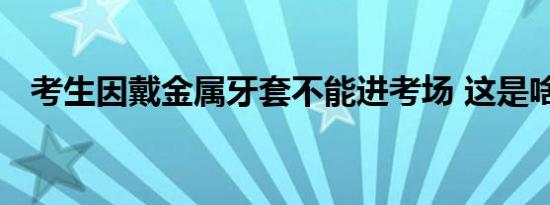 考生因戴金属牙套不能进考场 这是啥情况