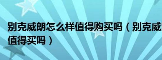 别克威朗怎么样值得购买吗（别克威朗怎么样值得买吗）