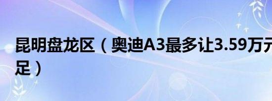 昆明盘龙区（奥迪A3最多让3.59万元 现车充足）