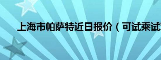 上海市帕萨特近日报价（可试乘试驾）
