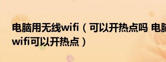 电脑用无线wifi（可以开热点吗 电脑用无线wifi可以开热点）