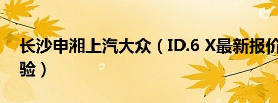 长沙申湘上汽大众（ID.6 X最新报价 诚邀体验）