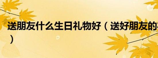 送朋友什么生日礼物好（送好朋友的礼物推荐）