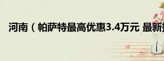 河南（帕萨特最高优惠3.4万元 最新报价）