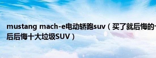 mustang mach-e电动轿跑suv（买了就后悔的十大烂车买后后悔十大垃圾SUV）