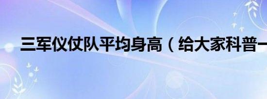三军仪仗队平均身高（给大家科普一下）