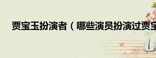 贾宝玉扮演者（哪些演员扮演过贾宝玉）
