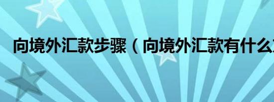 向境外汇款步骤（向境外汇款有什么方式）