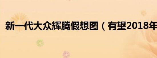新一代大众辉腾假想图（有望2018年推出）
