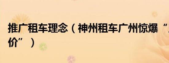 推广租车理念（神州租车广州惊爆“史上超低价”）