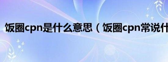 饭圈cpn是什么意思（饭圈cpn常说什么呢）