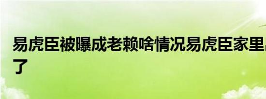易虎臣被曝成老赖啥情况易虎臣家里出什么事了