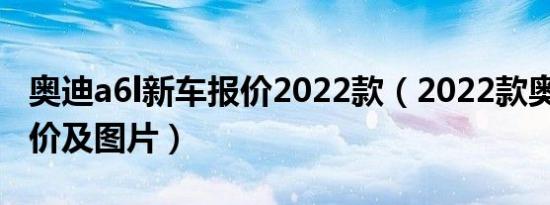 奥迪a6l新车报价2022款（2022款奥迪a6l报价及图片）