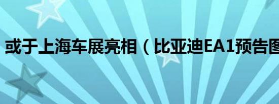 或于上海车展亮相（比亚迪EA1预告图曝光）