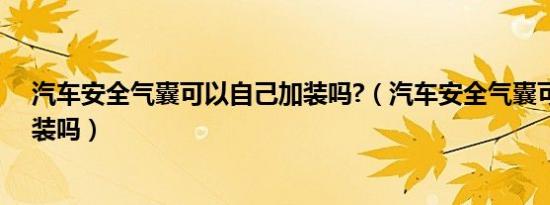汽车安全气囊可以自己加装吗?（汽车安全气囊可以自己加装吗）