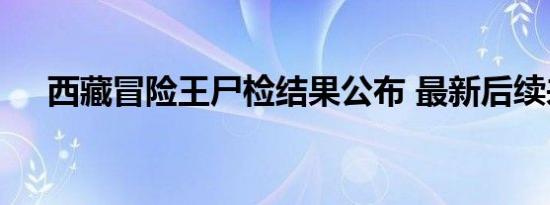 西藏冒险王尸检结果公布 最新后续来了