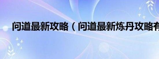 问道最新攻略（问道最新炼丹攻略有吗）