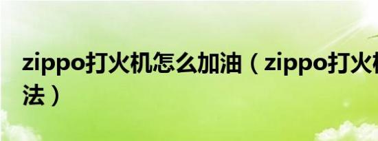 zippo打火机怎么加油（zippo打火机加油方法）