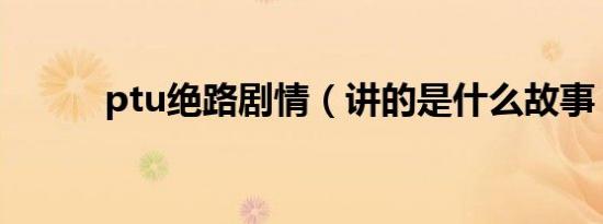 ptu绝路剧情（讲的是什么故事）